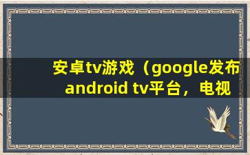 安卓tv游戏（google发布android tv平台，电视游戏应该怎么玩）